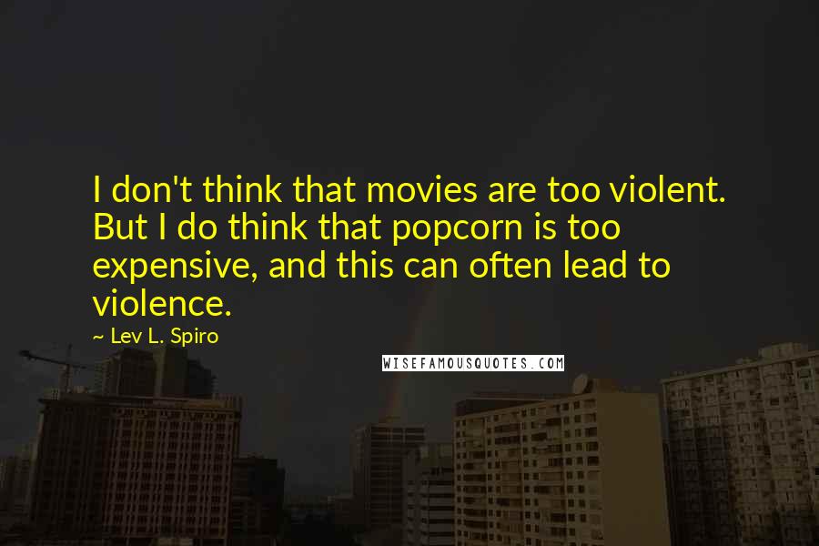 Lev L. Spiro Quotes: I don't think that movies are too violent. But I do think that popcorn is too expensive, and this can often lead to violence.