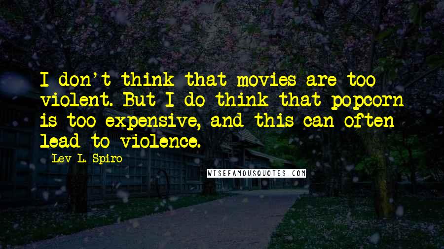 Lev L. Spiro Quotes: I don't think that movies are too violent. But I do think that popcorn is too expensive, and this can often lead to violence.