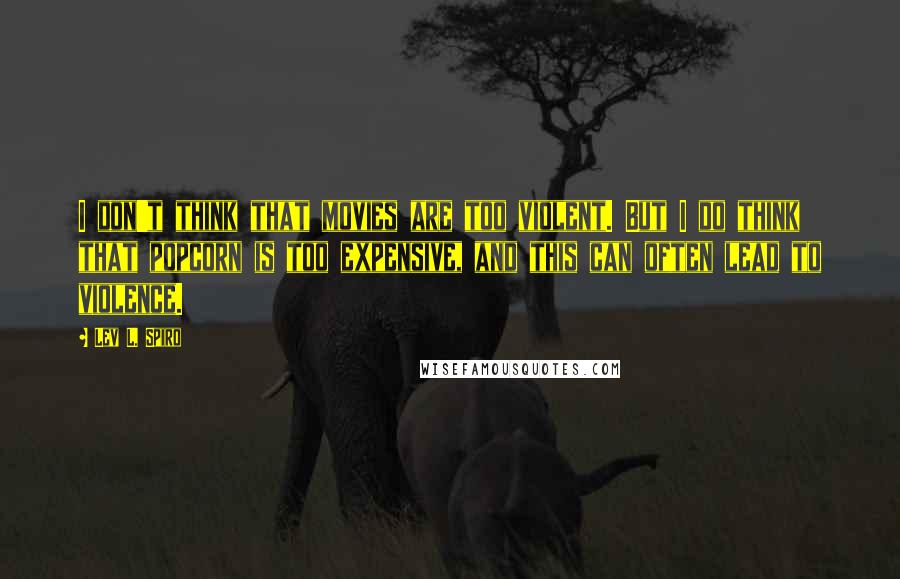 Lev L. Spiro Quotes: I don't think that movies are too violent. But I do think that popcorn is too expensive, and this can often lead to violence.