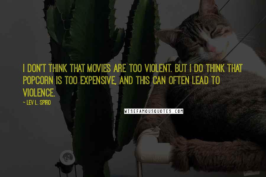 Lev L. Spiro Quotes: I don't think that movies are too violent. But I do think that popcorn is too expensive, and this can often lead to violence.