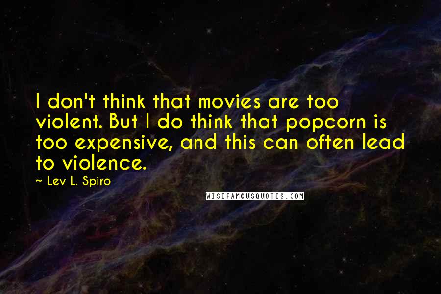 Lev L. Spiro Quotes: I don't think that movies are too violent. But I do think that popcorn is too expensive, and this can often lead to violence.