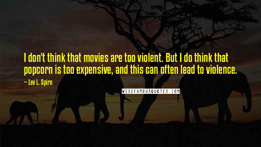 Lev L. Spiro Quotes: I don't think that movies are too violent. But I do think that popcorn is too expensive, and this can often lead to violence.