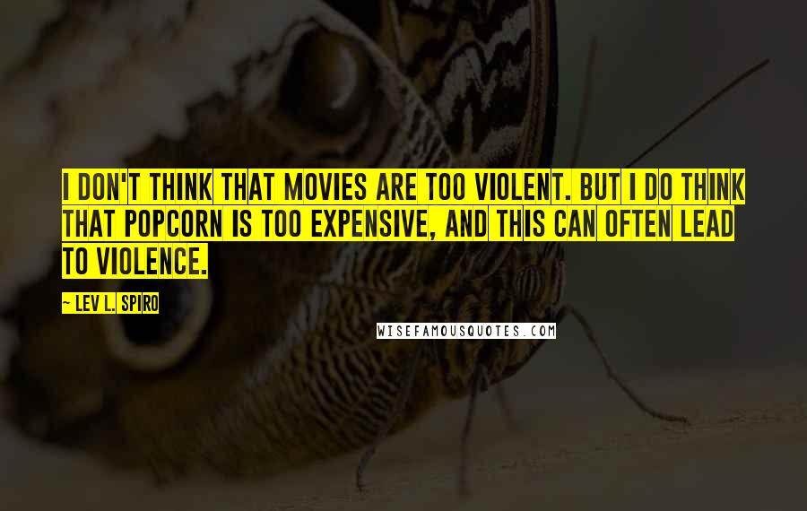 Lev L. Spiro Quotes: I don't think that movies are too violent. But I do think that popcorn is too expensive, and this can often lead to violence.