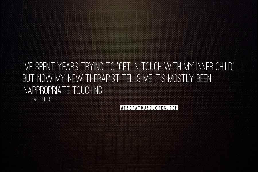Lev L. Spiro Quotes: I've spent years trying to "get in touch with my inner child," but now my new therapist tells me it's mostly been inappropriate touching.