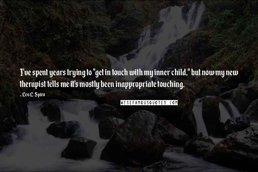 Lev L. Spiro Quotes: I've spent years trying to "get in touch with my inner child," but now my new therapist tells me it's mostly been inappropriate touching.