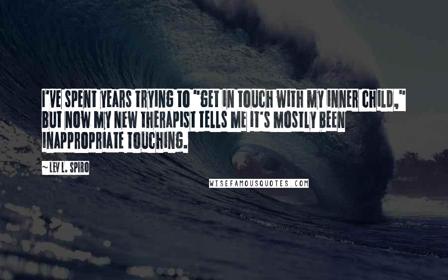 Lev L. Spiro Quotes: I've spent years trying to "get in touch with my inner child," but now my new therapist tells me it's mostly been inappropriate touching.