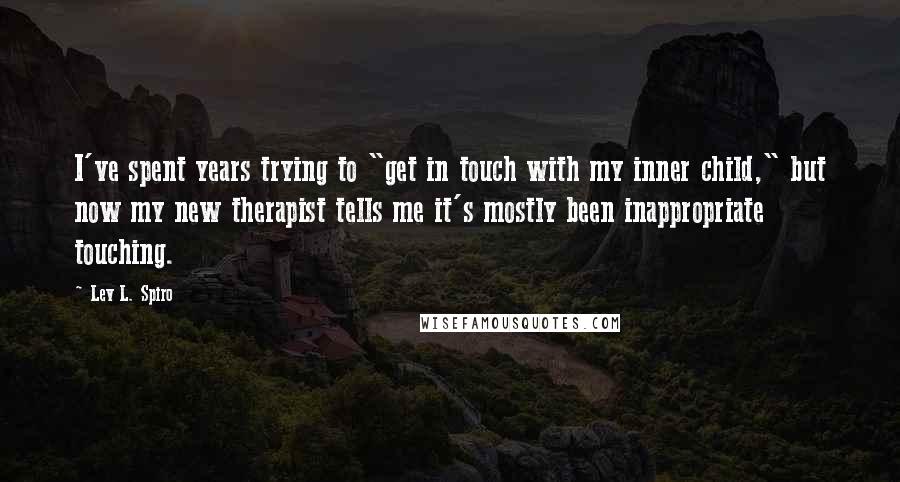 Lev L. Spiro Quotes: I've spent years trying to "get in touch with my inner child," but now my new therapist tells me it's mostly been inappropriate touching.