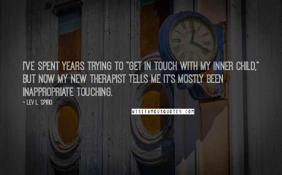 Lev L. Spiro Quotes: I've spent years trying to "get in touch with my inner child," but now my new therapist tells me it's mostly been inappropriate touching.