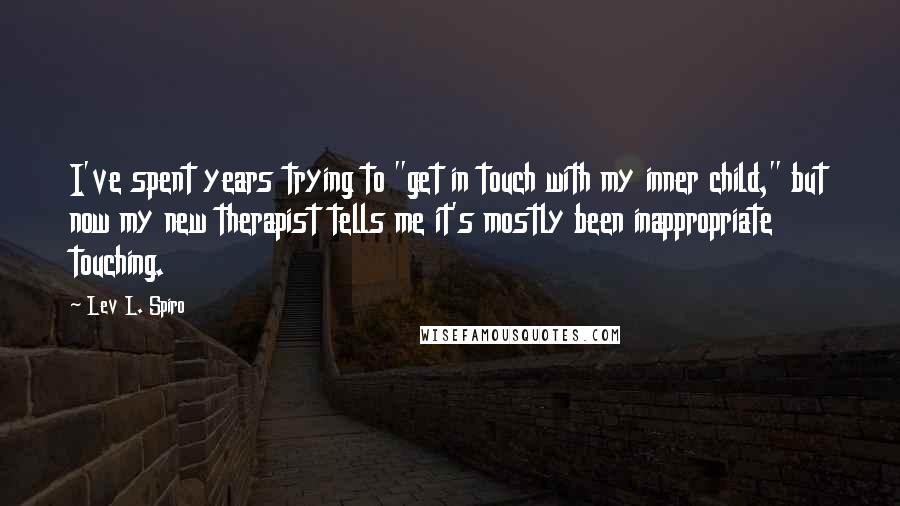 Lev L. Spiro Quotes: I've spent years trying to "get in touch with my inner child," but now my new therapist tells me it's mostly been inappropriate touching.