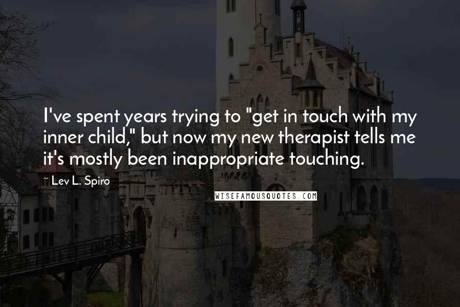 Lev L. Spiro Quotes: I've spent years trying to "get in touch with my inner child," but now my new therapist tells me it's mostly been inappropriate touching.