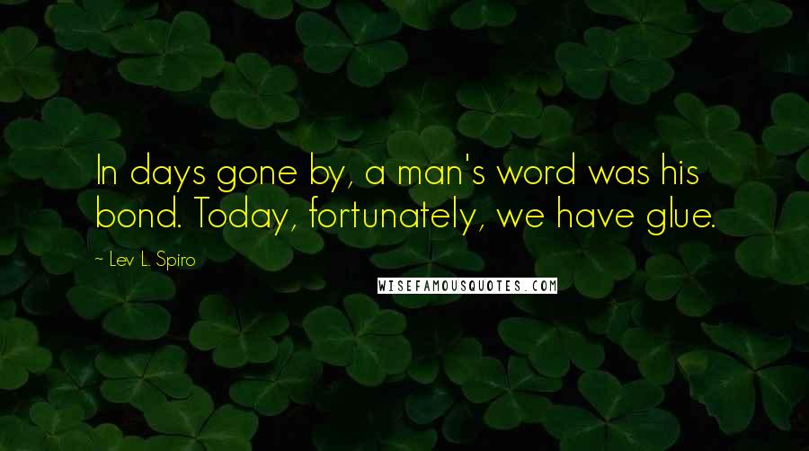 Lev L. Spiro Quotes: In days gone by, a man's word was his bond. Today, fortunately, we have glue.