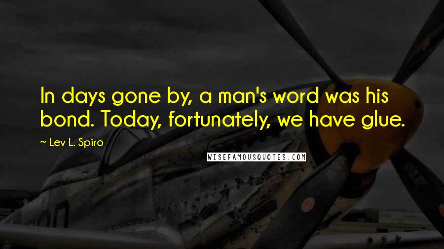 Lev L. Spiro Quotes: In days gone by, a man's word was his bond. Today, fortunately, we have glue.