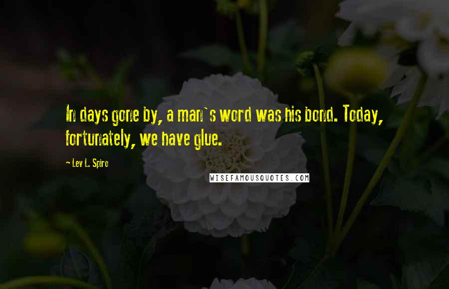 Lev L. Spiro Quotes: In days gone by, a man's word was his bond. Today, fortunately, we have glue.