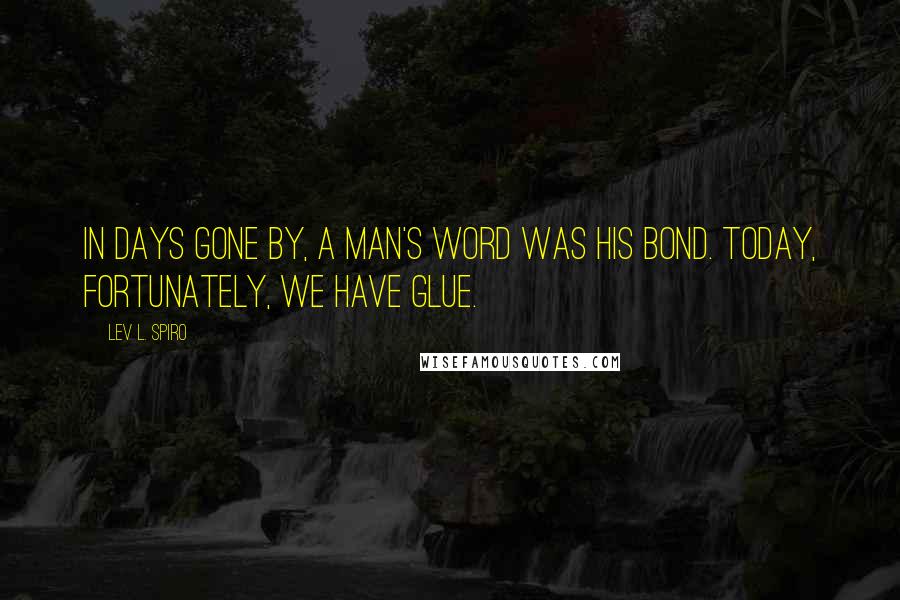 Lev L. Spiro Quotes: In days gone by, a man's word was his bond. Today, fortunately, we have glue.