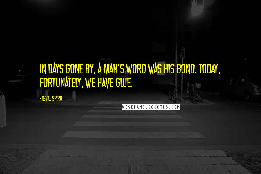 Lev L. Spiro Quotes: In days gone by, a man's word was his bond. Today, fortunately, we have glue.