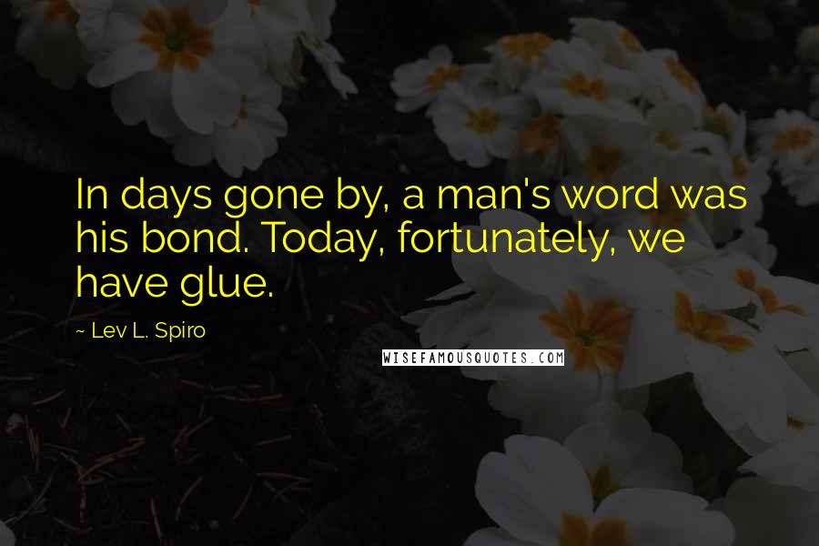 Lev L. Spiro Quotes: In days gone by, a man's word was his bond. Today, fortunately, we have glue.