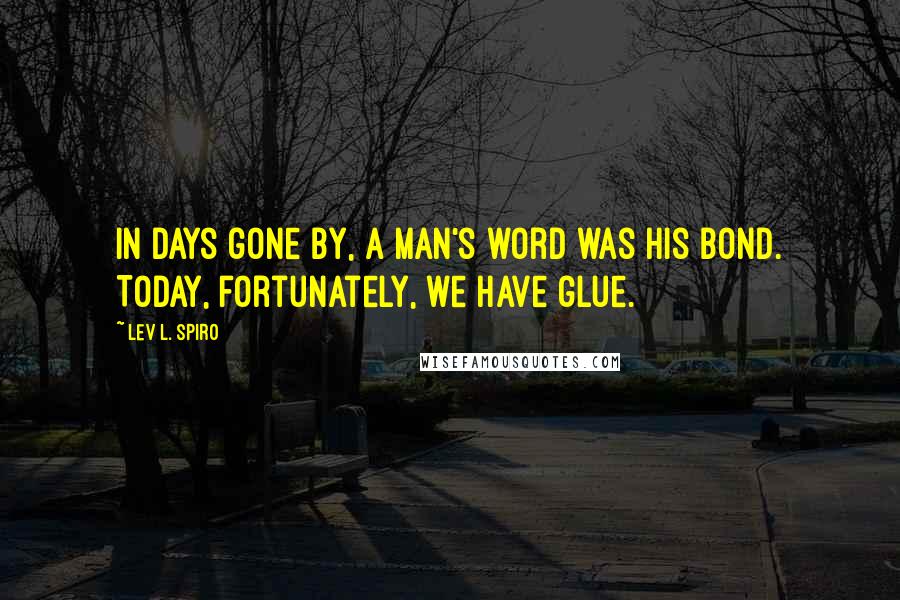 Lev L. Spiro Quotes: In days gone by, a man's word was his bond. Today, fortunately, we have glue.