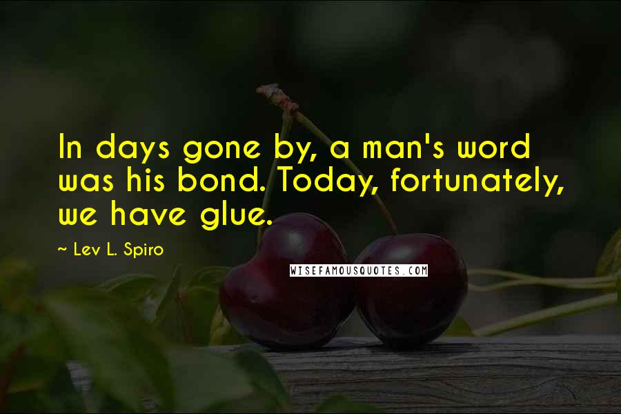 Lev L. Spiro Quotes: In days gone by, a man's word was his bond. Today, fortunately, we have glue.