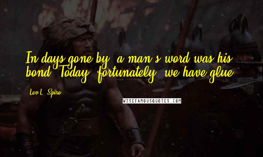 Lev L. Spiro Quotes: In days gone by, a man's word was his bond. Today, fortunately, we have glue.