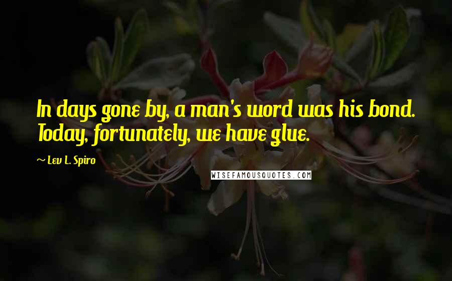 Lev L. Spiro Quotes: In days gone by, a man's word was his bond. Today, fortunately, we have glue.