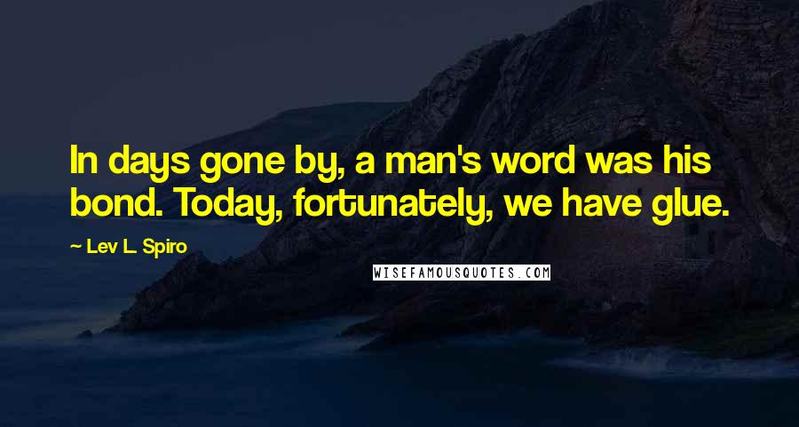 Lev L. Spiro Quotes: In days gone by, a man's word was his bond. Today, fortunately, we have glue.