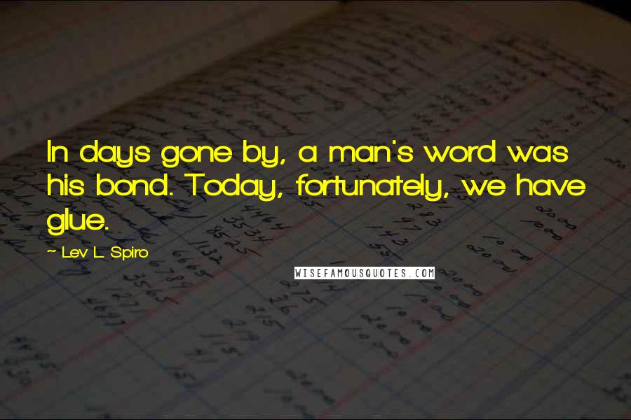 Lev L. Spiro Quotes: In days gone by, a man's word was his bond. Today, fortunately, we have glue.