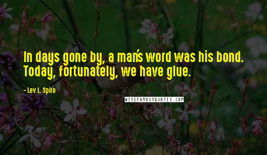 Lev L. Spiro Quotes: In days gone by, a man's word was his bond. Today, fortunately, we have glue.
