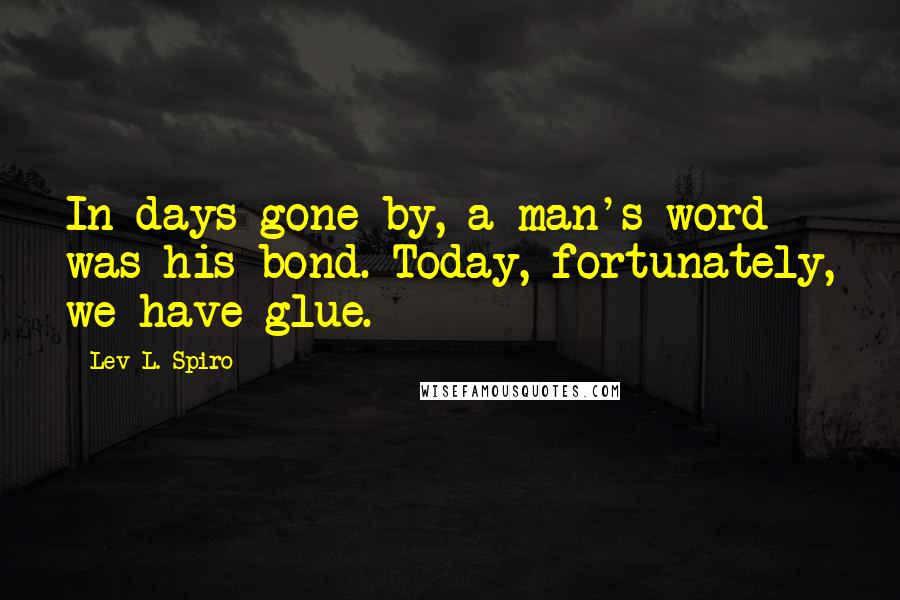 Lev L. Spiro Quotes: In days gone by, a man's word was his bond. Today, fortunately, we have glue.