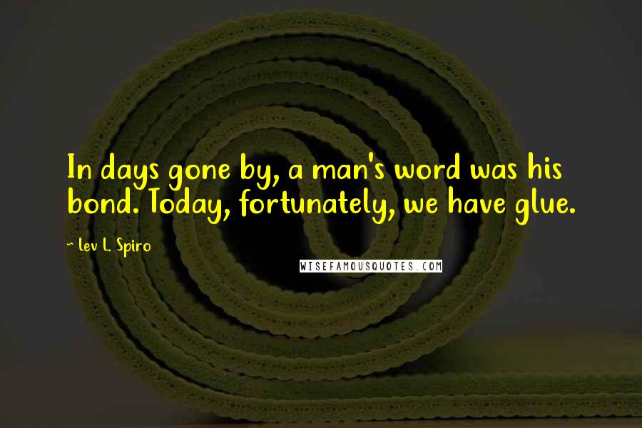 Lev L. Spiro Quotes: In days gone by, a man's word was his bond. Today, fortunately, we have glue.