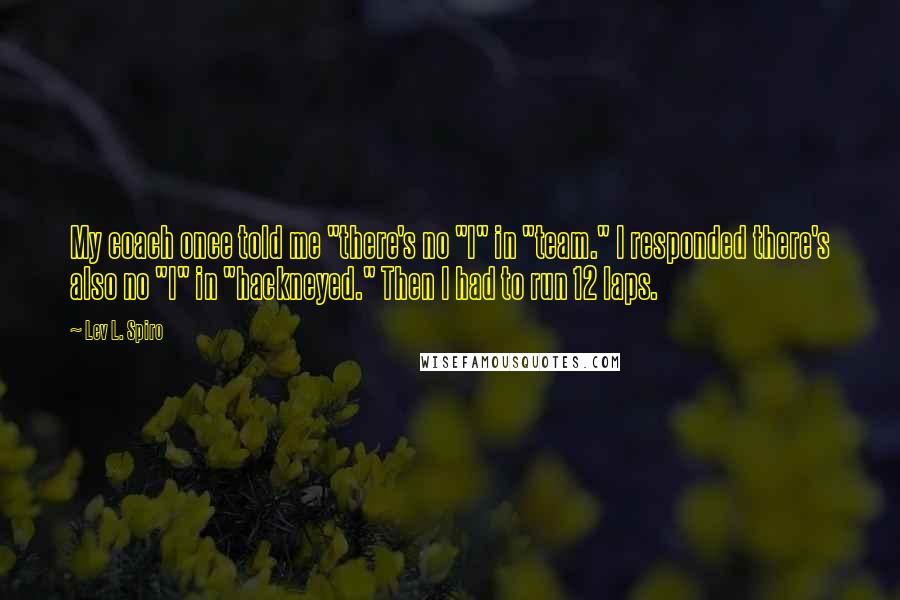 Lev L. Spiro Quotes: My coach once told me "there's no "I" in "team." I responded there's also no "I" in "hackneyed." Then I had to run 12 laps.