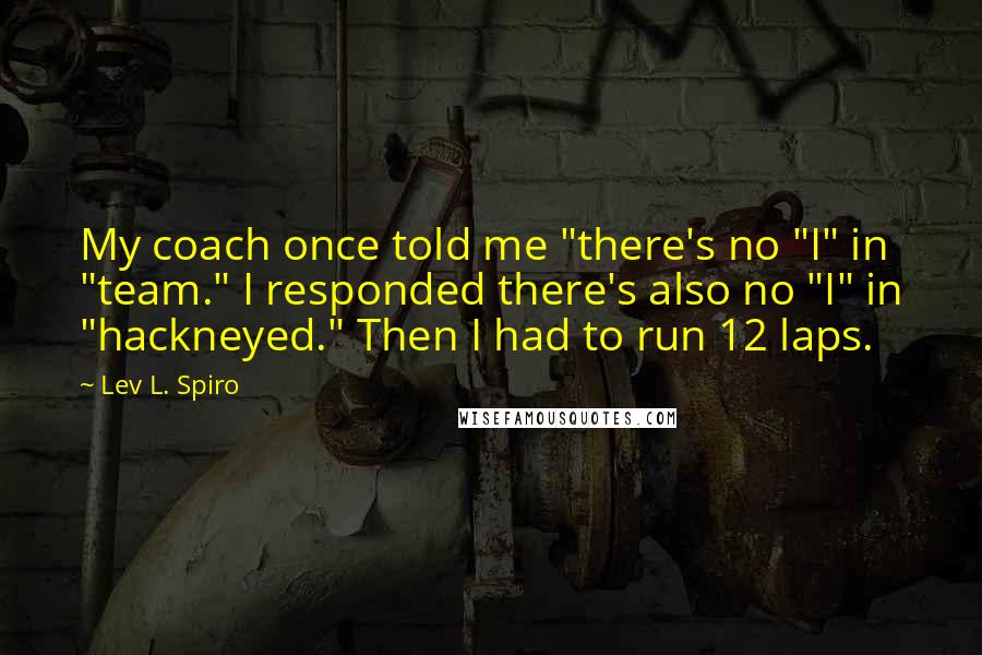 Lev L. Spiro Quotes: My coach once told me "there's no "I" in "team." I responded there's also no "I" in "hackneyed." Then I had to run 12 laps.