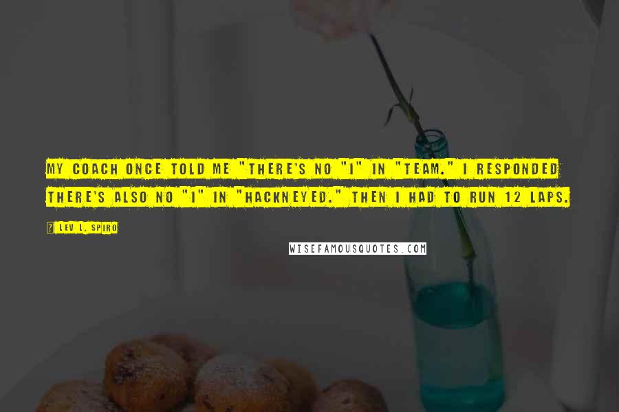 Lev L. Spiro Quotes: My coach once told me "there's no "I" in "team." I responded there's also no "I" in "hackneyed." Then I had to run 12 laps.