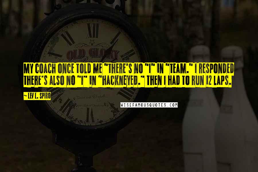 Lev L. Spiro Quotes: My coach once told me "there's no "I" in "team." I responded there's also no "I" in "hackneyed." Then I had to run 12 laps.
