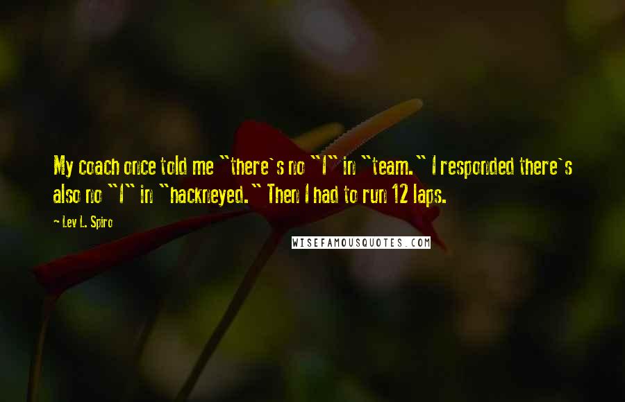 Lev L. Spiro Quotes: My coach once told me "there's no "I" in "team." I responded there's also no "I" in "hackneyed." Then I had to run 12 laps.