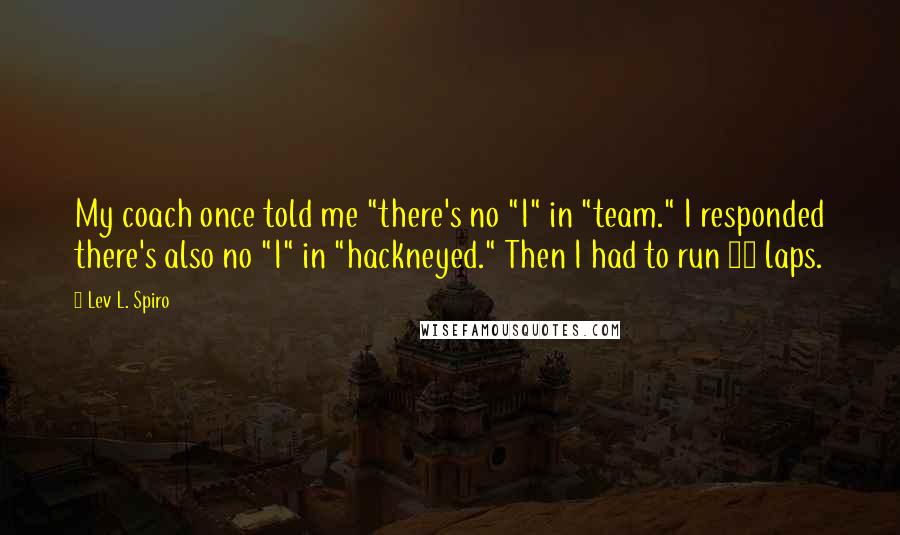 Lev L. Spiro Quotes: My coach once told me "there's no "I" in "team." I responded there's also no "I" in "hackneyed." Then I had to run 12 laps.