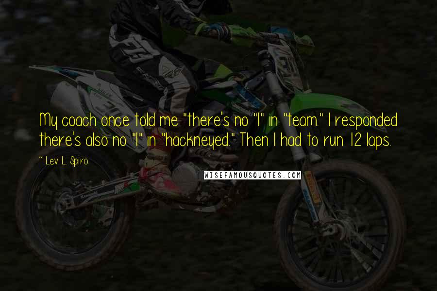 Lev L. Spiro Quotes: My coach once told me "there's no "I" in "team." I responded there's also no "I" in "hackneyed." Then I had to run 12 laps.