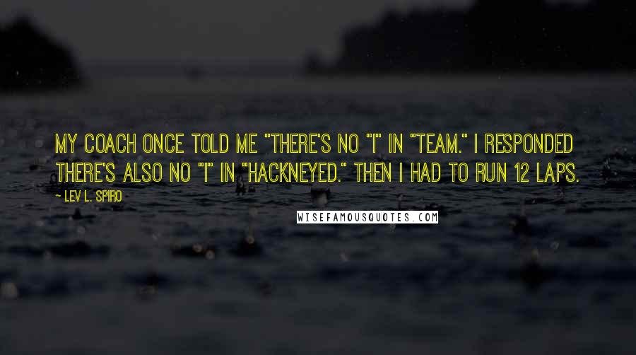 Lev L. Spiro Quotes: My coach once told me "there's no "I" in "team." I responded there's also no "I" in "hackneyed." Then I had to run 12 laps.