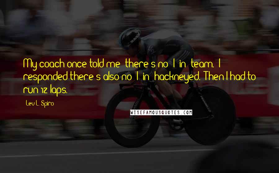Lev L. Spiro Quotes: My coach once told me "there's no "I" in "team." I responded there's also no "I" in "hackneyed." Then I had to run 12 laps.