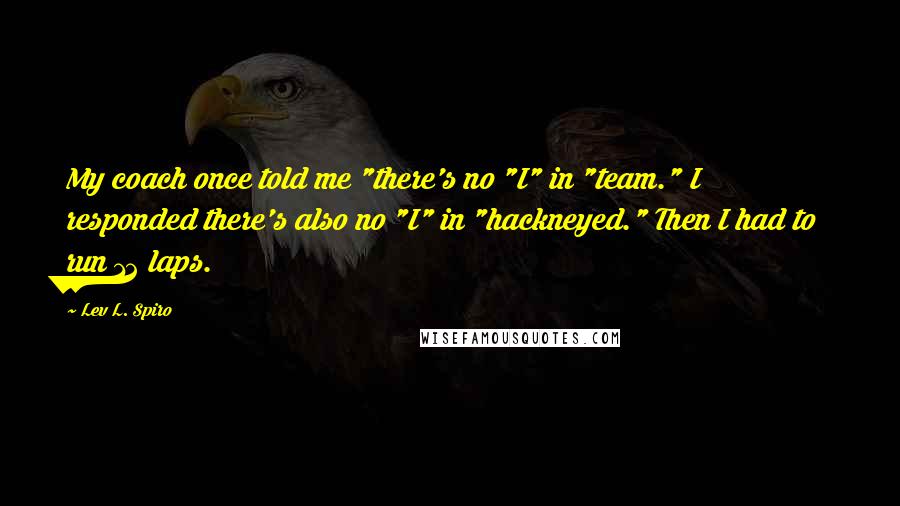 Lev L. Spiro Quotes: My coach once told me "there's no "I" in "team." I responded there's also no "I" in "hackneyed." Then I had to run 12 laps.