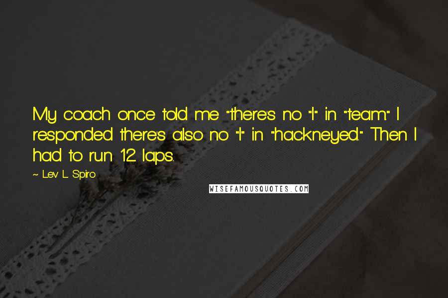 Lev L. Spiro Quotes: My coach once told me "there's no "I" in "team." I responded there's also no "I" in "hackneyed." Then I had to run 12 laps.