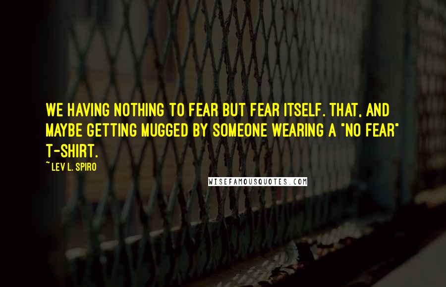 Lev L. Spiro Quotes: We having nothing to fear but fear itself. That, and maybe getting mugged by someone wearing a "No Fear" t-shirt.