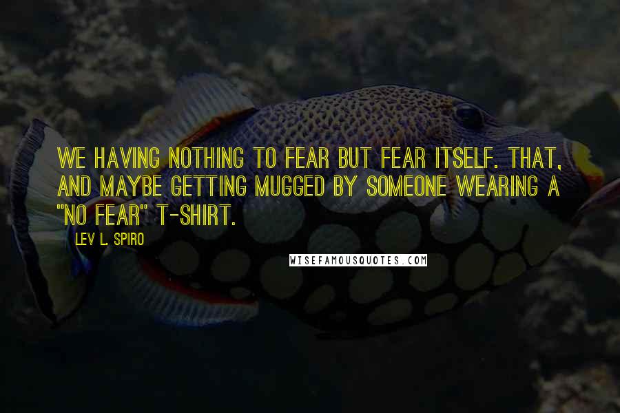 Lev L. Spiro Quotes: We having nothing to fear but fear itself. That, and maybe getting mugged by someone wearing a "No Fear" t-shirt.