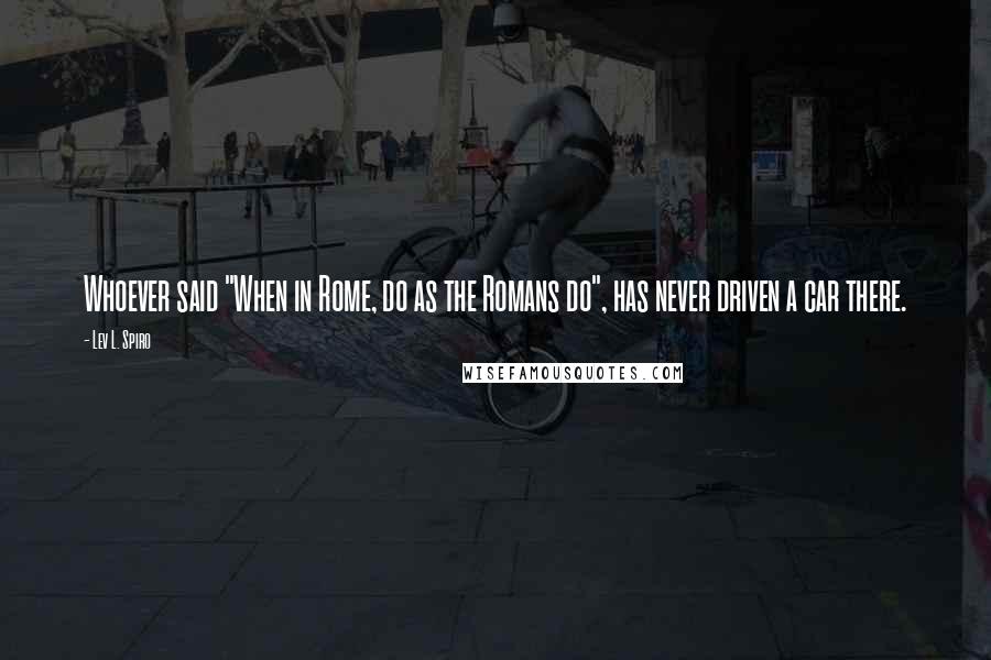 Lev L. Spiro Quotes: Whoever said "When in Rome, do as the Romans do", has never driven a car there.