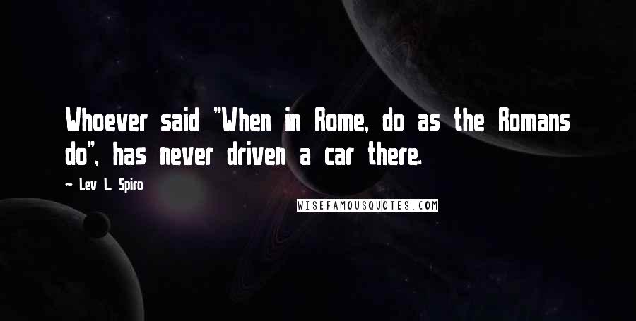 Lev L. Spiro Quotes: Whoever said "When in Rome, do as the Romans do", has never driven a car there.