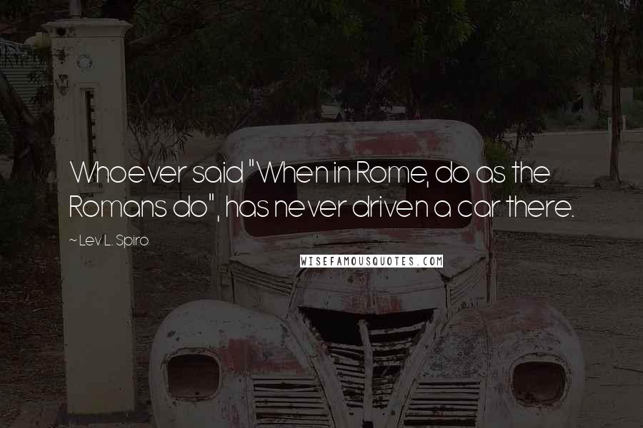 Lev L. Spiro Quotes: Whoever said "When in Rome, do as the Romans do", has never driven a car there.