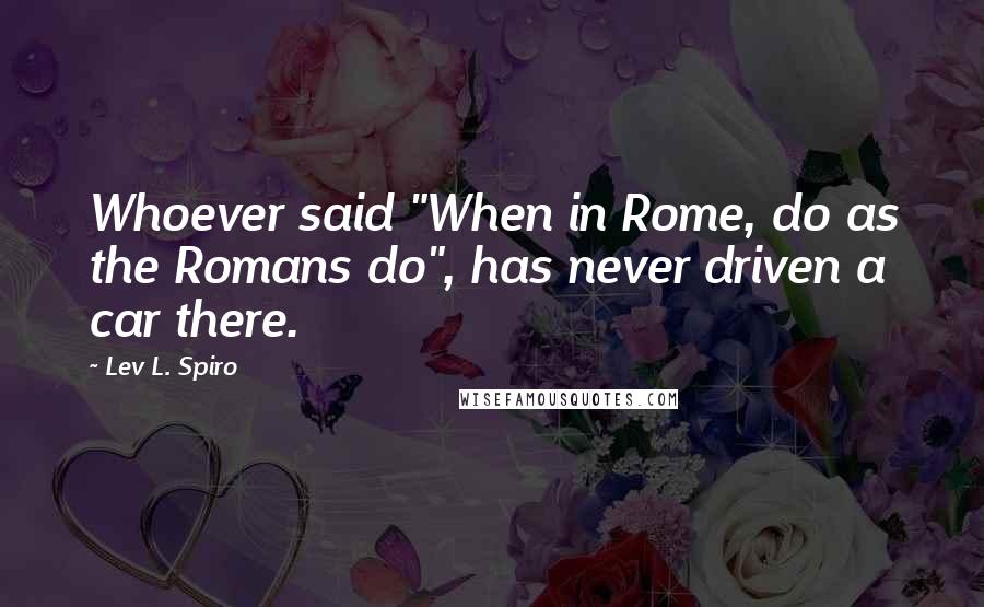 Lev L. Spiro Quotes: Whoever said "When in Rome, do as the Romans do", has never driven a car there.