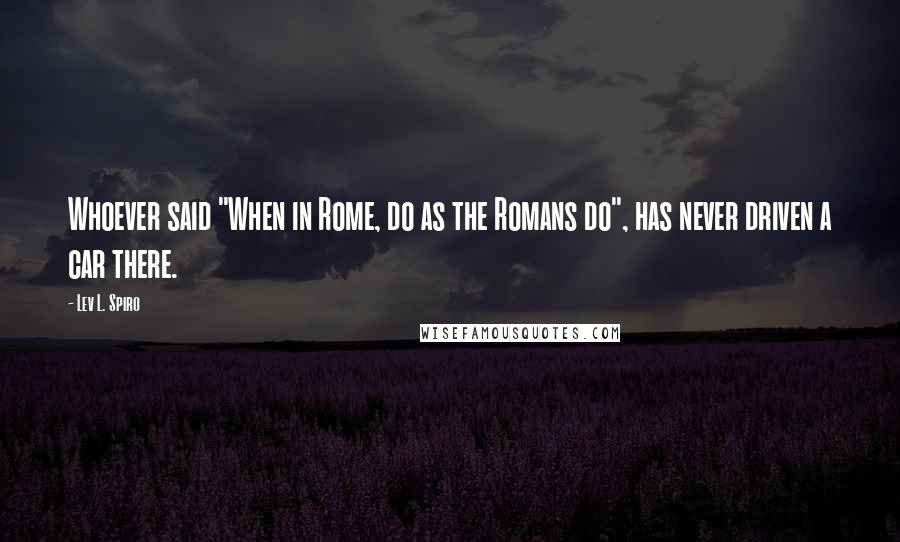Lev L. Spiro Quotes: Whoever said "When in Rome, do as the Romans do", has never driven a car there.