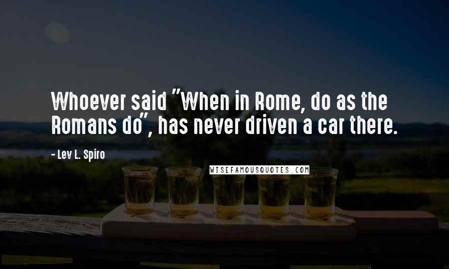 Lev L. Spiro Quotes: Whoever said "When in Rome, do as the Romans do", has never driven a car there.