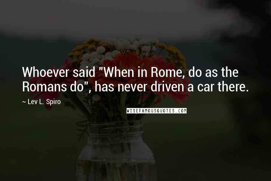 Lev L. Spiro Quotes: Whoever said "When in Rome, do as the Romans do", has never driven a car there.