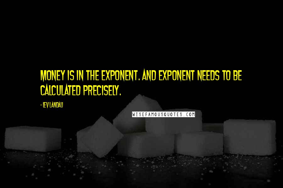 Lev Landau Quotes: Money is in the exponent. And exponent needs to be calculated precisely.